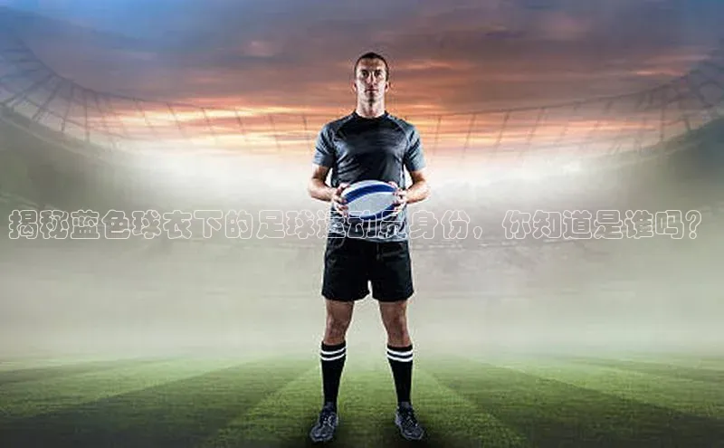 新宝gg创造奇迹登录入口网址慧博云通揭秘蓝色球衣下的足球运动员身份，你知道是谁吗？