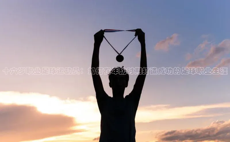 新宝gg创造奇迹官方登录入口百度集团十六岁职业足球运动员：如何在年幼时期打造成功的足球职业生涯