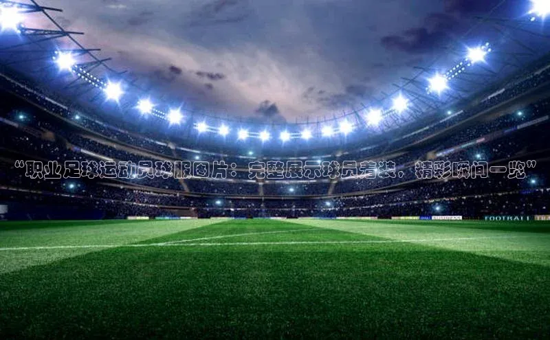 新宝gg创造奇迹平台总代理诸葛科技“职业足球运动员球服图片：完整展示球员着装，精彩瞬间一览”
