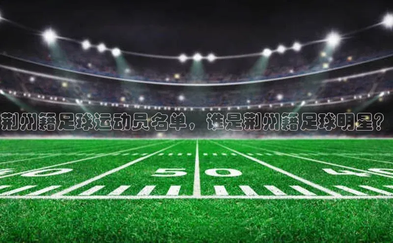 新宝gg平台注册官网百度学术荆州籍足球运动员名单，谁是荆州籍足球明星？