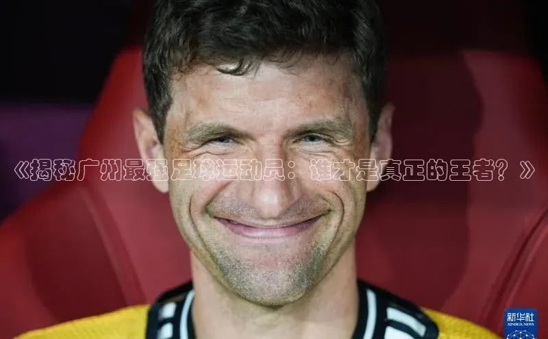 新宝gg娱乐 猫眼《揭秘广州最强足球运动员：谁才是真正的王者？》