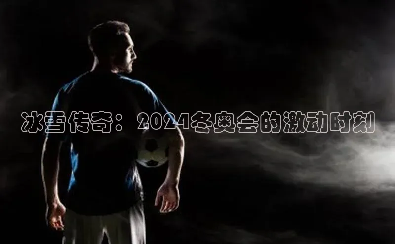 新宝gg娱乐 云创智行冰雪传奇：2024冬奥会的激动时刻