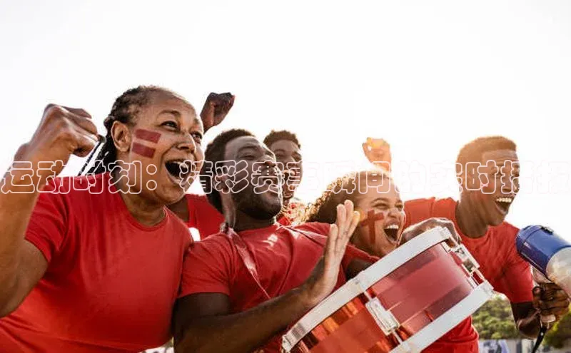 运动时刻：精彩赛事瞬间的实时播报