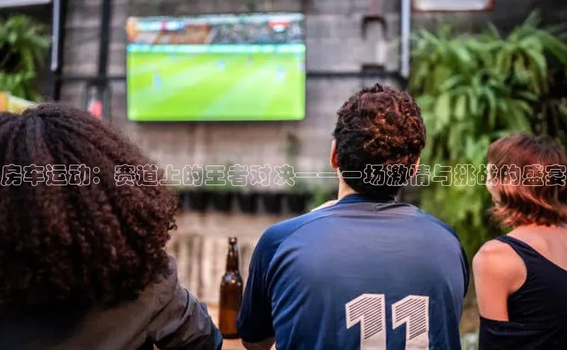 房车运动：赛道上的王者对决——一场激情与挑战的盛宴
