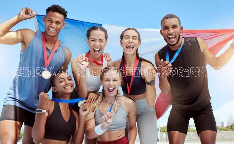 尽享动感魅力：如何赏析运动赛事的深度与激情