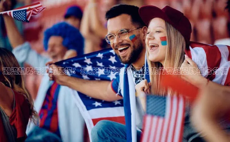 潮流趋势与激情碰撞：最新运动赛事背后的热门商品品牌组合分析