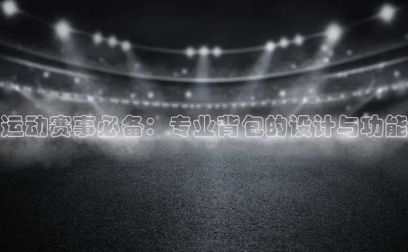 运动赛事必备：专业背包的设计与功能
