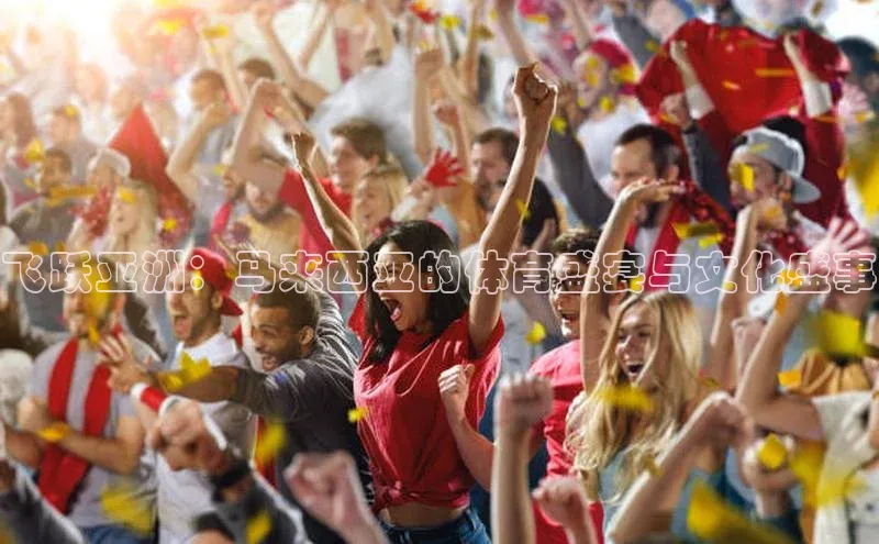 飞跃亚洲：马来西亚的体育盛宴与文化盛事