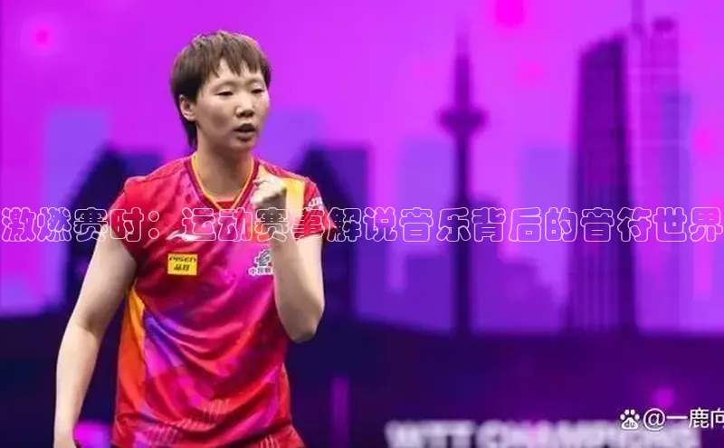 激燃赛时：运动赛事解说音乐背后的音符世界