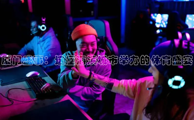厦门盛事：这座海滨城市举办的体育盛宴