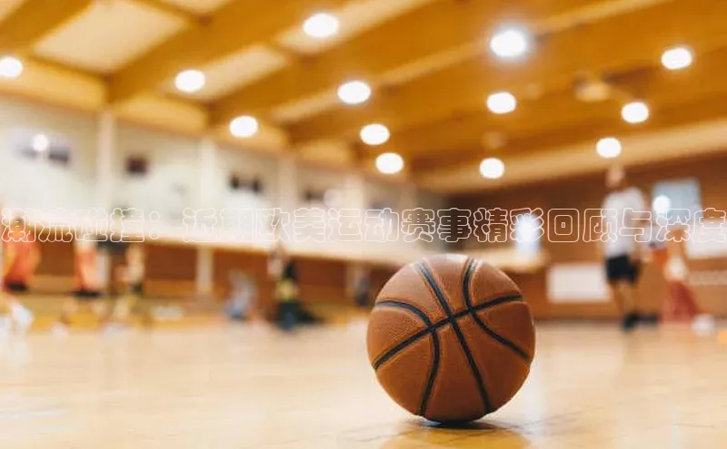 潮流碰撞：近期欧美运动赛事精彩回顾与深度