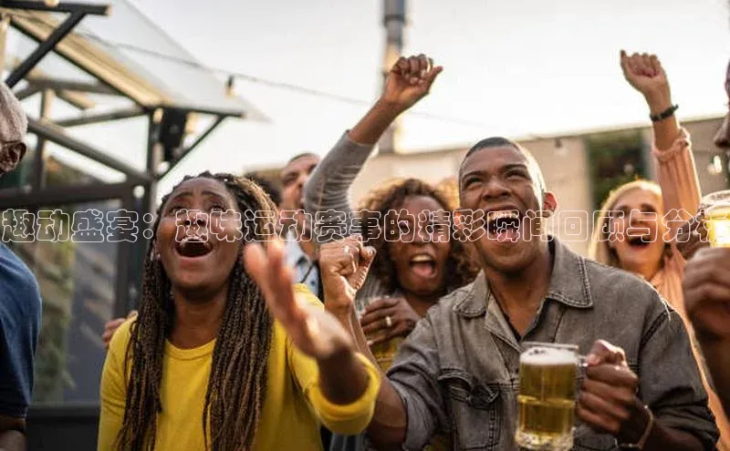 趣动盛宴：趣味运动赛事的精彩瞬间回顾与分析