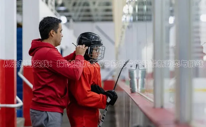 从法规到实践：探讨运动赛事中药品监管的最新动态与挑战