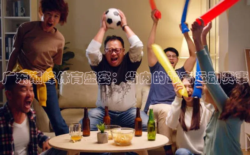 广东巅峰体育盛宴：省内的最高运动赛事