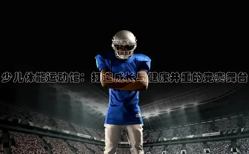 少儿体能运动馆：打造成长与健康并重的竞赛舞台