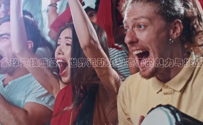 全球竞技盛宴：世界运动顶级赛事的魅力与挑战
