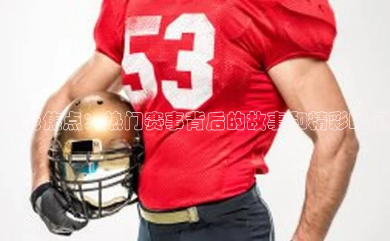 热线焦点：热门赛事背后的故事和精彩瞬间