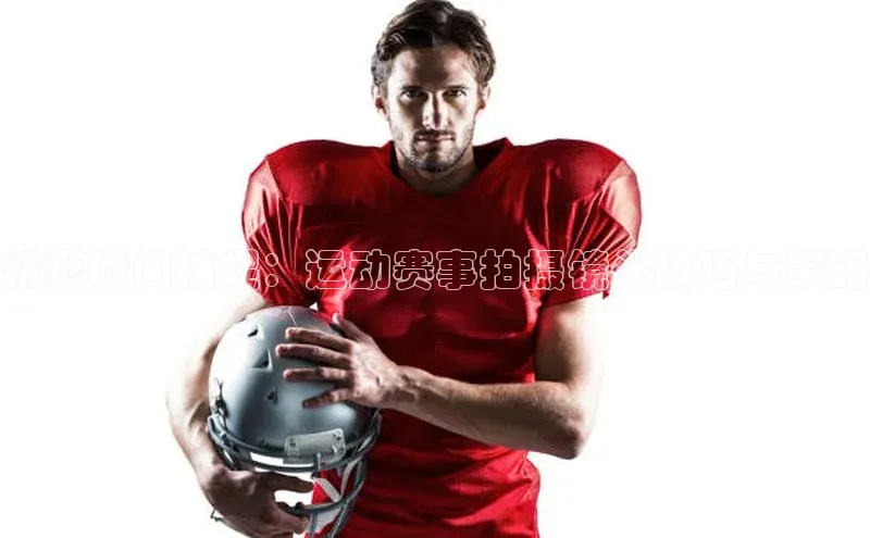 精彩瞬间捕捉：运动赛事拍摄镜头技巧与策略